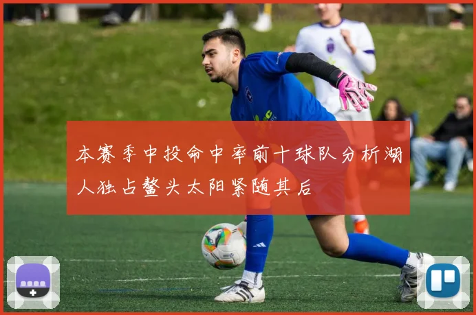 本赛季中投命中率前十球队分析湖人独占鳌头太阳紧随其后