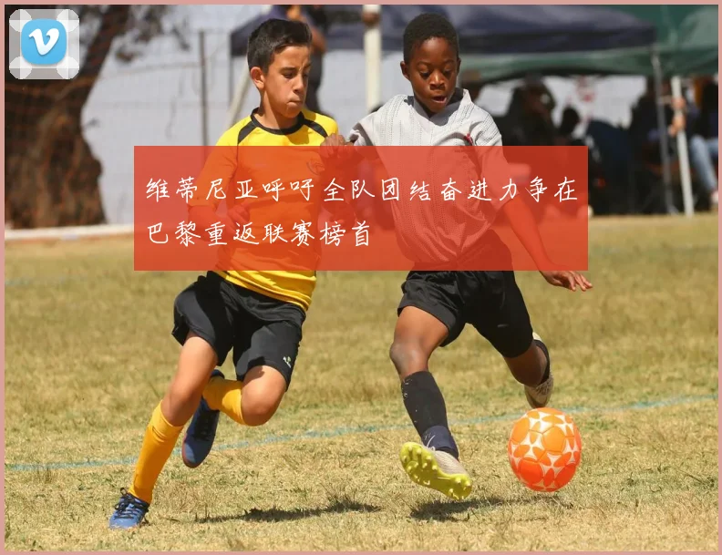 维蒂尼亚呼吁全队团结奋进力争在巴黎重返联赛榜首