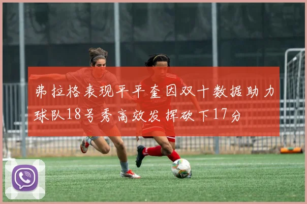 弗拉格表现平平奎因双十数据助力球队18号秀高效发挥砍下17分