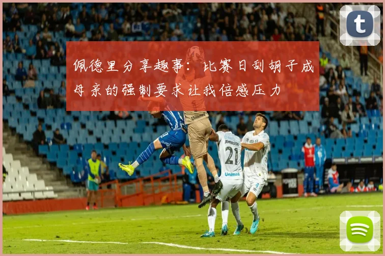 佩德里分享趣事：比赛日刮胡子成母亲的强制要求让我倍感压力