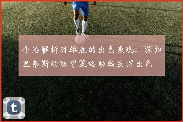 乔治解析对雄鹿的出色表现：深知里弗斯的防守策略助我发挥出色