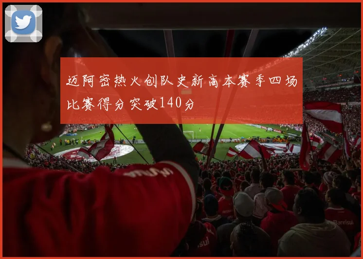 迈阿密热火创队史新高本赛季四场比赛得分突破140分