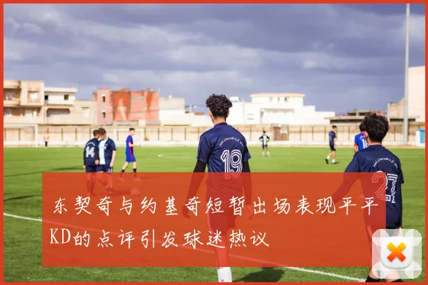 东契奇与约基奇短暂出场表现平平KD的点评引发球迷热议