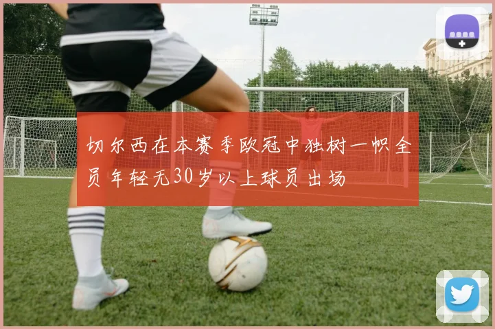 切尔西在本赛季欧冠中独树一帜全员年轻无30岁以上球员出场