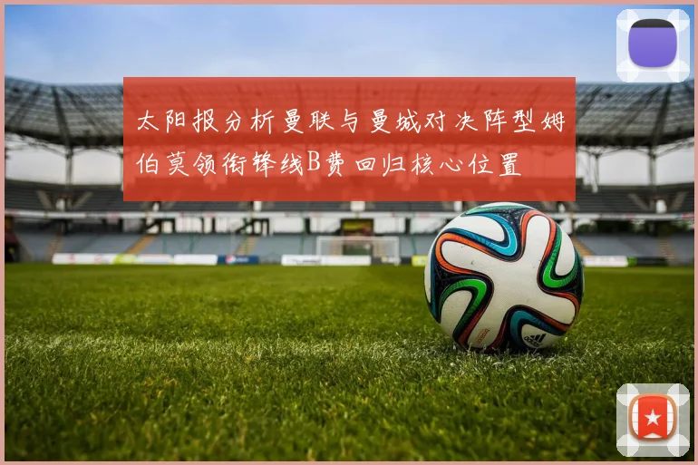 太阳报分析曼联与曼城对决阵型姆伯莫领衔锋线B费回归核心位置