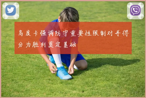 乌度卡强调防守重要性限制对手得分为胜利奠定基础