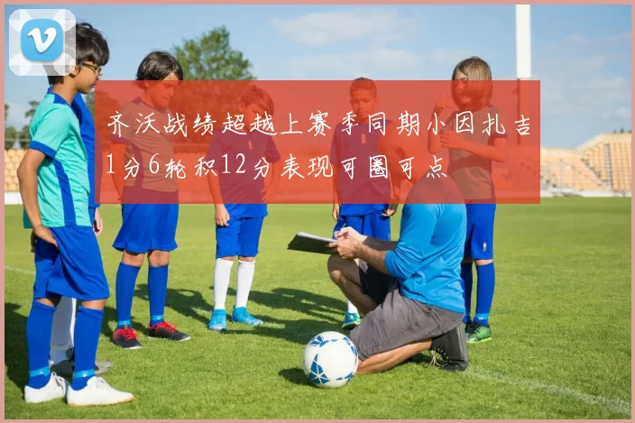 齐沃战绩超越上赛季同期小因扎吉1分6轮积12分表现可圈可点