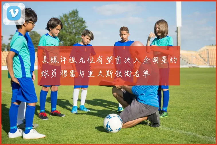 美媒评选九位有望首次入全明星的球员穆雷与里夫斯领衔名单