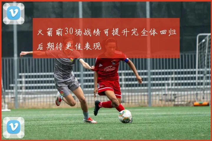 火箭前30场战绩可提升完全体回归后期待更佳表现