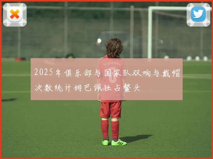 2025年俱乐部与国家队双响与戴帽次数统计姆巴佩独占鳌头