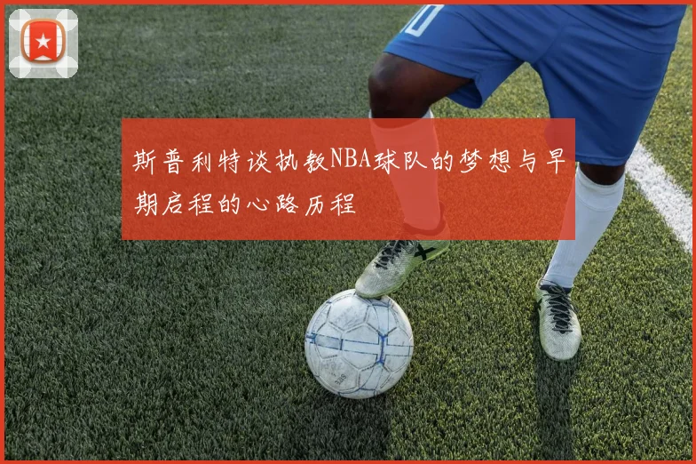斯普利特谈执教NBA球队的梦想与早期启程的心路历程