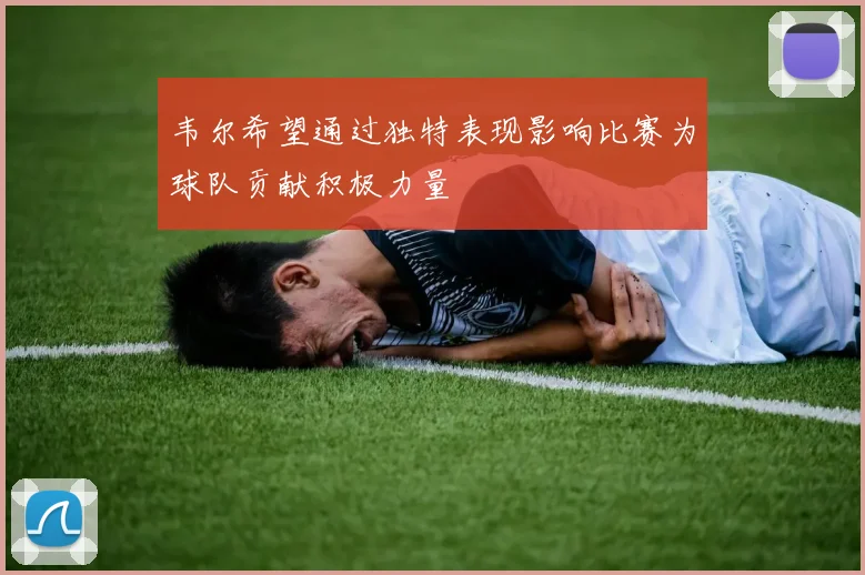 韦尔希望通过独特表现影响比赛为球队贡献积极力量