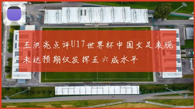 王洪亮点评U17世界杯中国女足表现未达预期仅发挥五六成水平