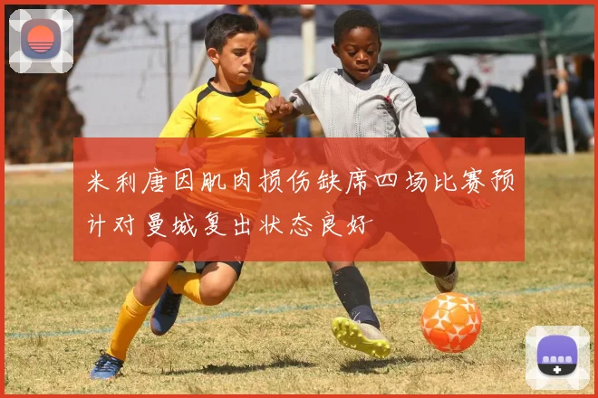 米利唐因肌肉损伤缺席四场比赛预计对曼城复出状态良好