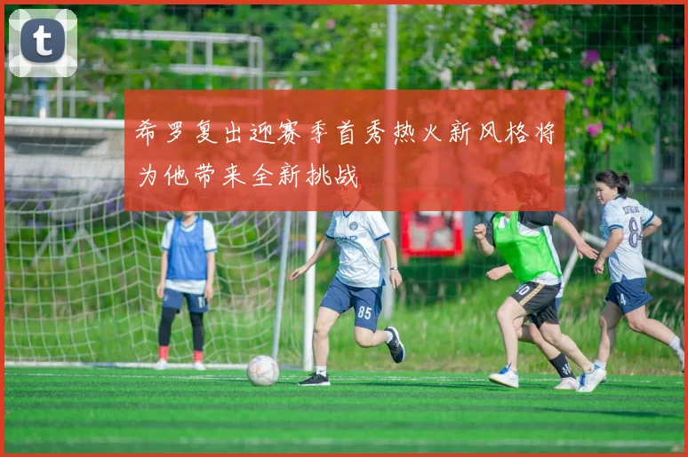 希罗复出迎赛季首秀热火新风格将为他带来全新挑战