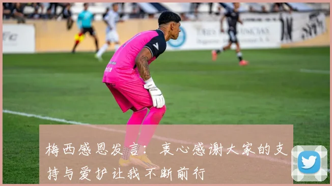 梅西感恩发言：衷心感谢大家的支持与爱护让我不断前行