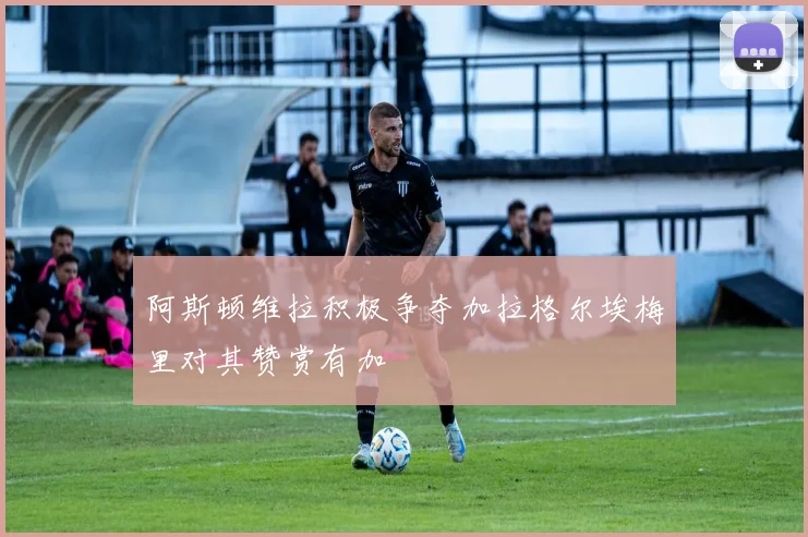 阿斯顿维拉积极争夺加拉格尔埃梅里对其赞赏有加