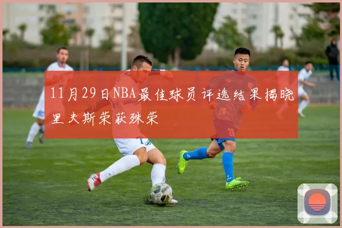 11月29日NBA最佳球员评选结果揭晓里夫斯荣获殊荣