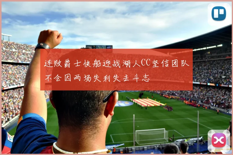 连败爵士快船迎战湖人CC坚信团队不会因两场失利失去斗志