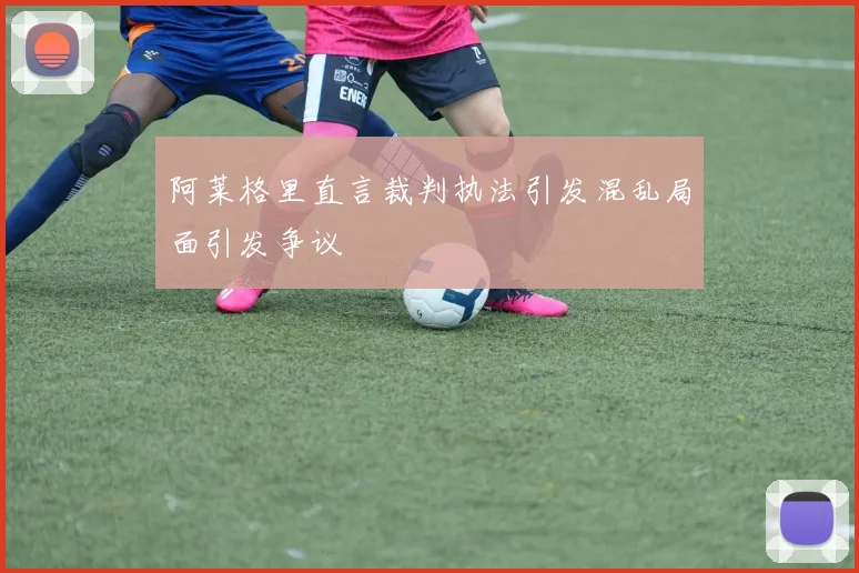 阿莱格里直言裁判执法引发混乱局面引发争议