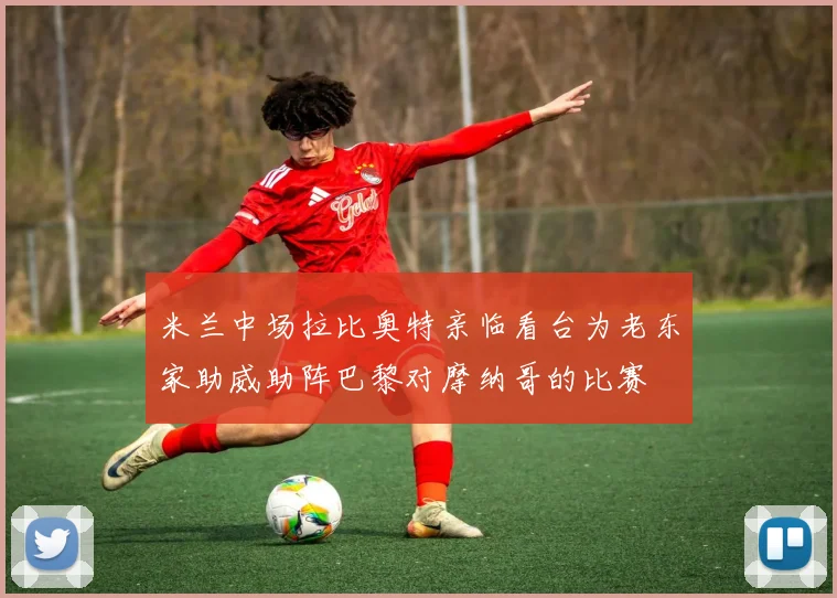 米兰中场拉比奥特亲临看台为老东家助威助阵巴黎对摩纳哥的比赛