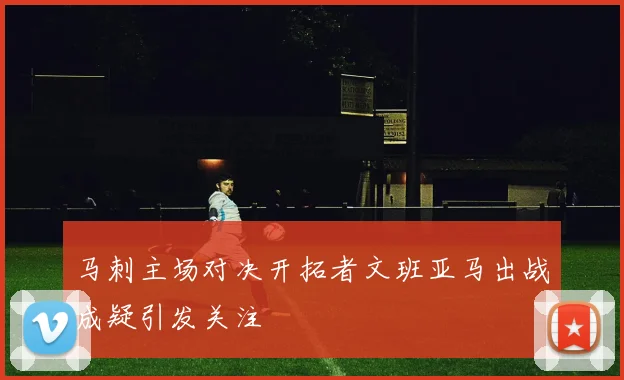 马刺主场对决开拓者文班亚马出战成疑引发关注