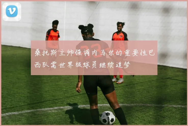 桑托斯主帅强调内马尔的重要性巴西队需世界级球员继续追梦