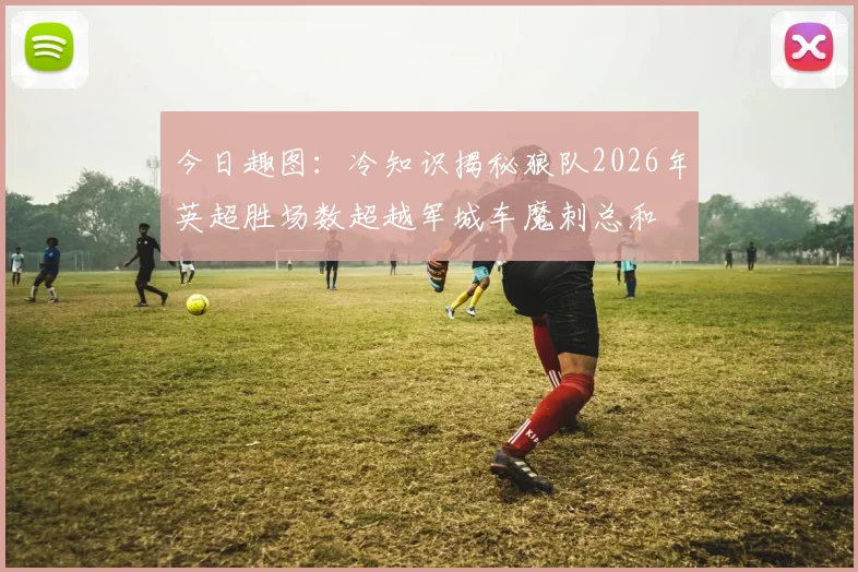 今日趣图：冷知识揭秘狼队2026年英超胜场数超越军城车魔刺总和