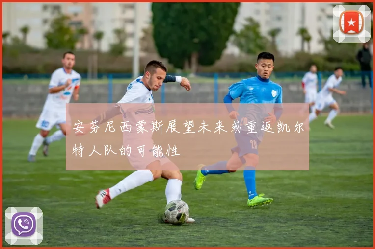 安芬尼西蒙斯展望未来或重返凯尔特人队的可能性