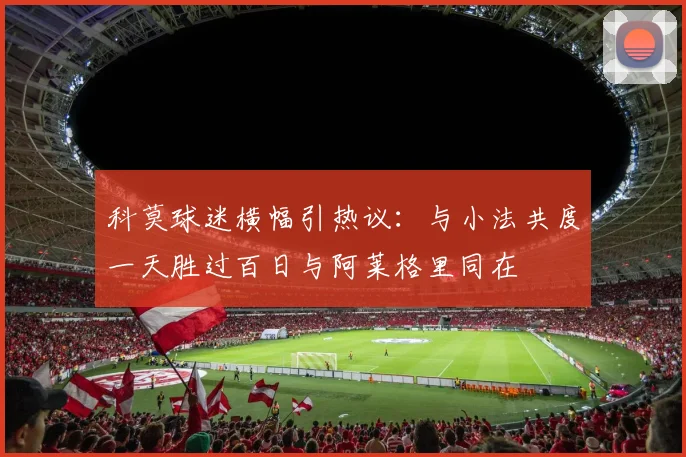 科莫球迷横幅引热议：与小法共度一天胜过百日与阿莱格里同在