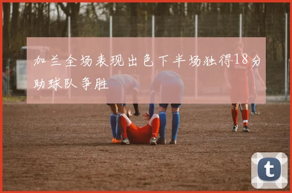 加兰全场表现出色下半场独得18分助球队争胜