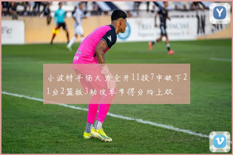 小波特半场火力全开11投7中砍下21分2篮板3助攻单节得分均上双