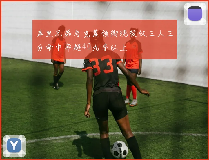 库里兄弟与克莱领衔现役仅三人三分命中率超40九季以上