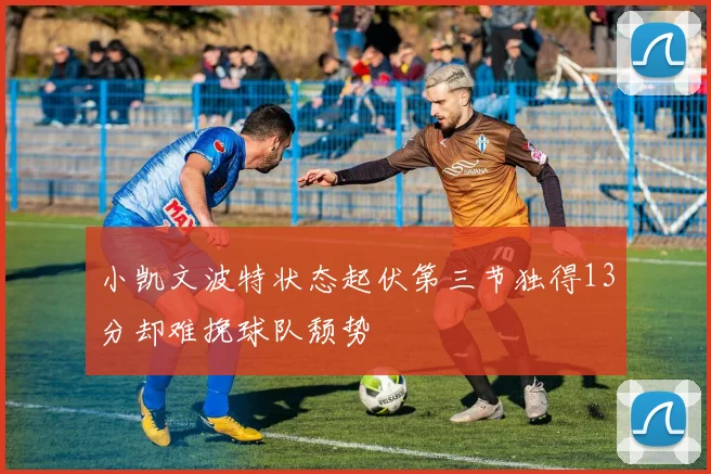 小凯文波特状态起伏第三节独得13分却难挽球队颓势