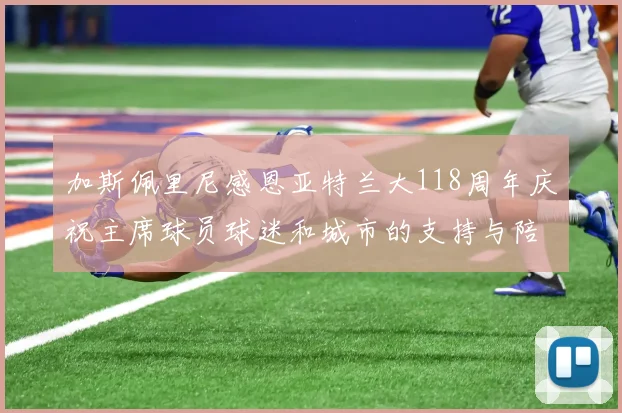 加斯佩里尼感恩亚特兰大118周年庆祝主席球员球迷和城市的支持与陪伴