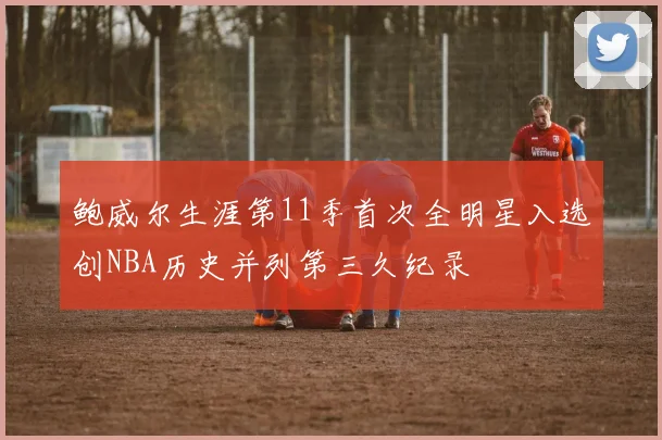 鲍威尔生涯第11季首次全明星入选创NBA历史并列第三久纪录