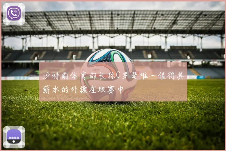 沙特前体育部长称C罗是唯一值得其薪水的外援在联赛中