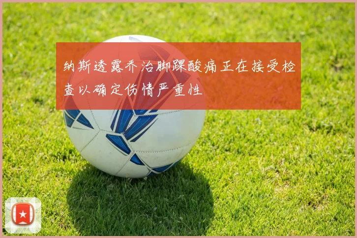 纳斯透露乔治脚踝酸痛正在接受检查以确定伤情严重性
