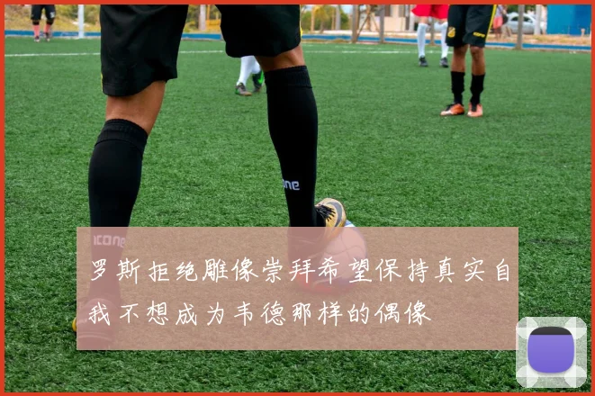 罗斯拒绝雕像崇拜希望保持真实自我不想成为韦德那样的偶像