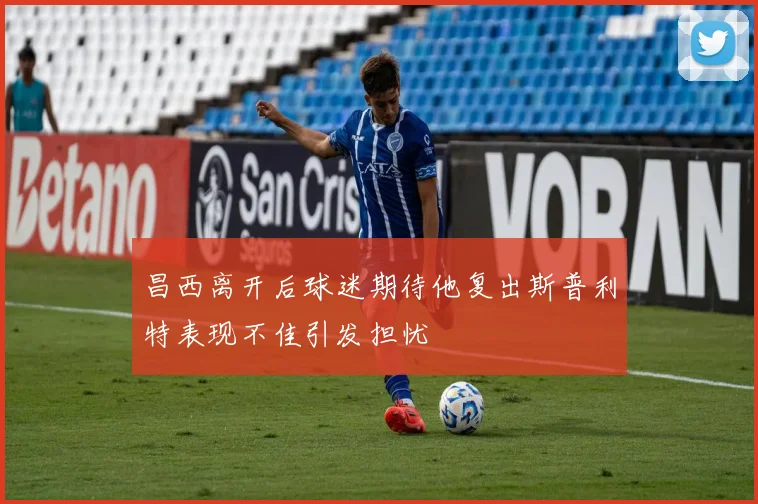 昌西离开后球迷期待他复出斯普利特表现不佳引发担忧