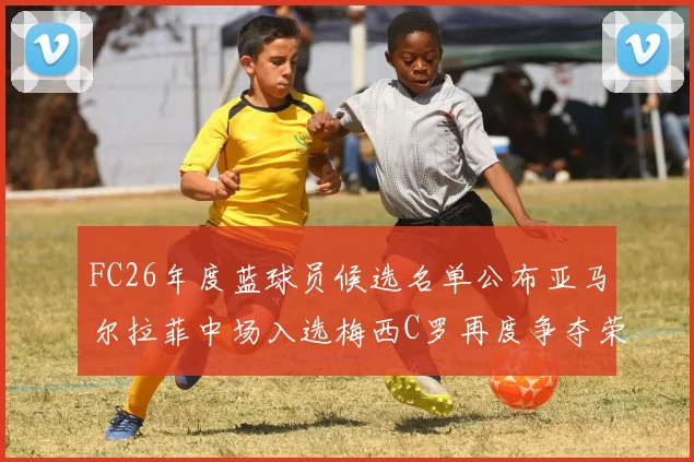FC26年度蓝球员候选名单公布亚马尔拉菲中场入选梅西C罗再度争夺荣誉