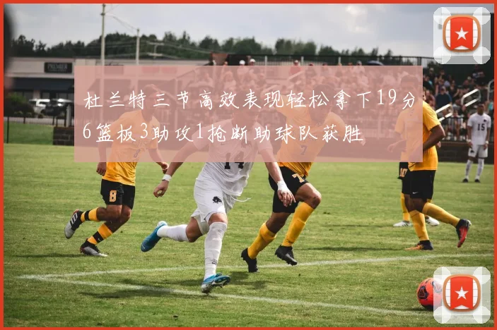 杜兰特三节高效表现轻松拿下19分6篮板3助攻1抢断助球队获胜