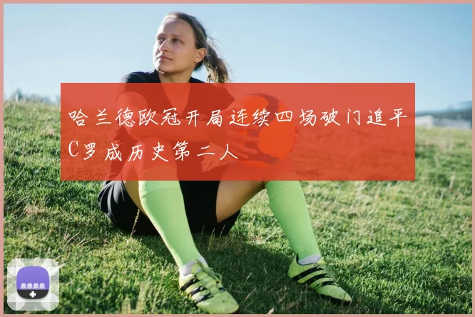 哈兰德欧冠开局连续四场破门追平C罗成历史第二人