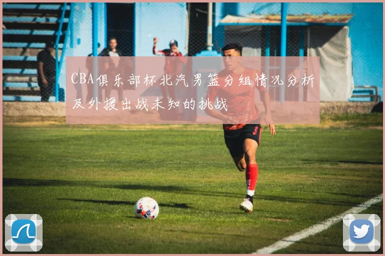 CBA俱乐部杯北汽男篮分组情况分析及外援出战未知的挑战
