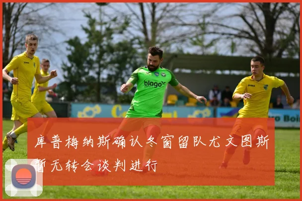 库普梅纳斯确认冬窗留队尤文图斯暂无转会谈判进行