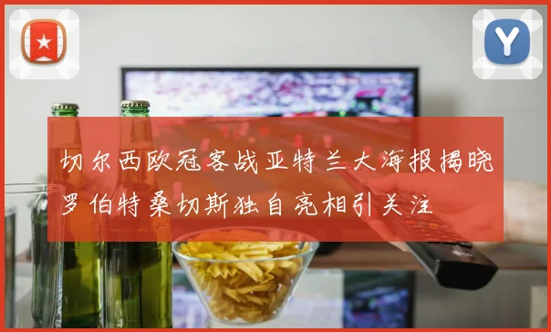切尔西欧冠客战亚特兰大海报揭晓罗伯特桑切斯独自亮相引关注