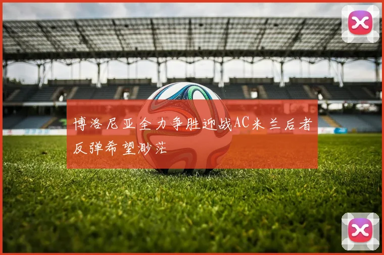 博洛尼亚全力争胜迎战AC米兰后者反弹希望渺茫