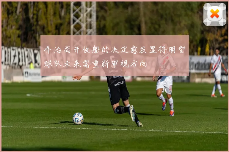 乔治离开快船的决定愈发显得明智球队未来需重新审视方向