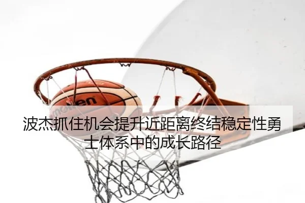 波杰抓住机会提升近距离终结稳定性勇士体系中的成长路径(hth)